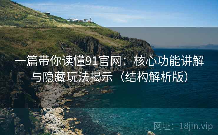 一篇带你读懂91官网:核心功能讲解与隐藏玩法揭示(结构解析版) 一篇带你读懂91官网:核心功能讲解与隐藏玩法揭示(结构解析版)