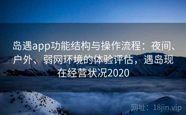 岛遇app功能结构与操作流程:夜间、户外、弱网环境的体验评估,遇岛现在经营状况2020 岛遇app功能结构与操作流程:夜间、户外、弱网环境的体验评估,遇岛现在经营状况2020