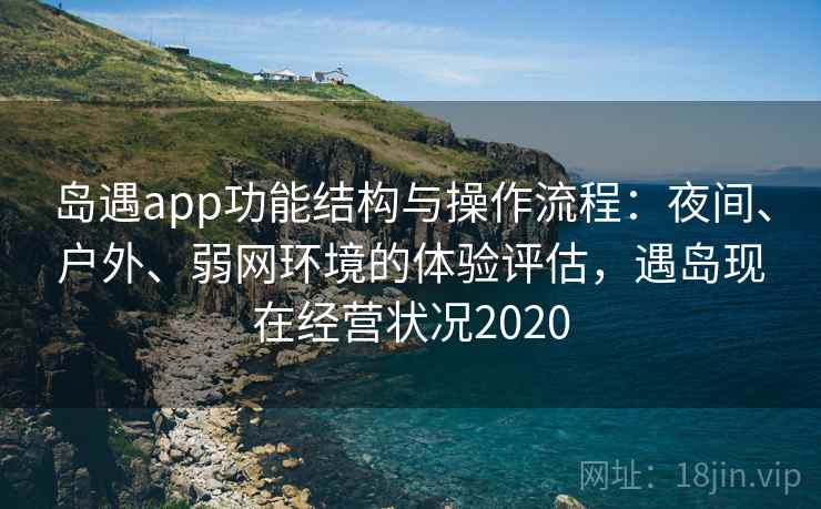 岛遇app功能结构与操作流程：夜间、户外、弱网环境的体验评估，遇岛现在经营状况2020