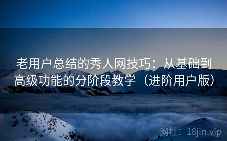 老用户总结的秀人网技巧:从基础到高级功能的分阶段教学(进阶用户版) 老用户总结的秀人网技巧:从基础到高级功能的分阶段教学(进阶用户版)