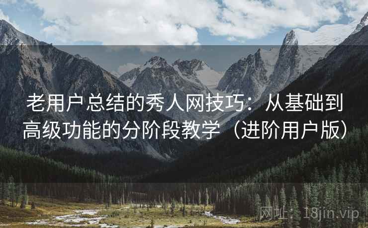 老用户总结的秀人网技巧:从基础到高级功能的分阶段教学(进阶用户版) 老用户总结的秀人网技巧:从基础到高级功能的分阶段教学(进阶用户版)
