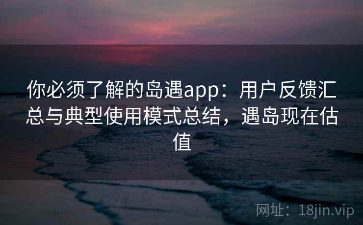 你必须了解的岛遇app：用户反馈汇总与典型使用模式总结，遇岛现在估值