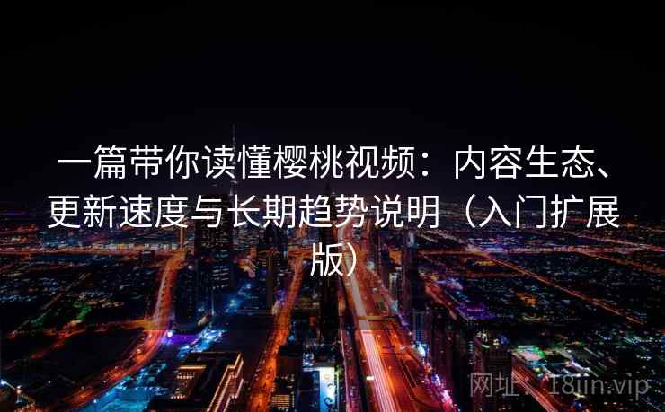 一篇带你读懂樱桃视频:内容生态、更新速度与长期趋势说明(入门扩展版) 一篇带你读懂樱桃视频:内容生态、更新速度与长期趋势说明(入门扩展版)