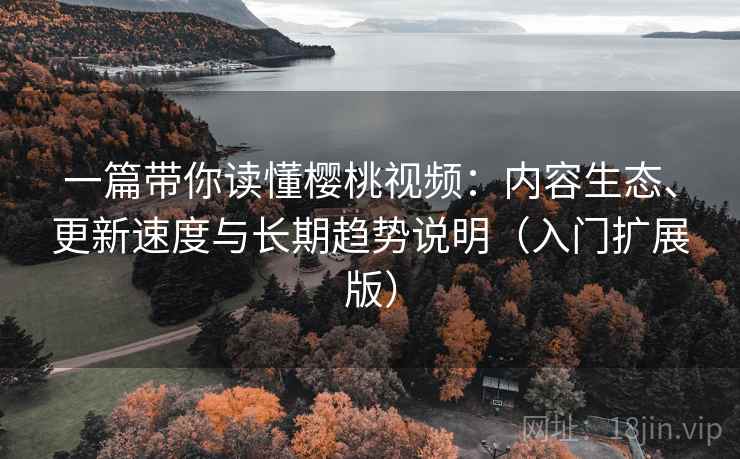 一篇带你读懂樱桃视频:内容生态、更新速度与长期趋势说明(入门扩展版) 一篇带你读懂樱桃视频:内容生态、更新速度与长期趋势说明(入门扩展版)