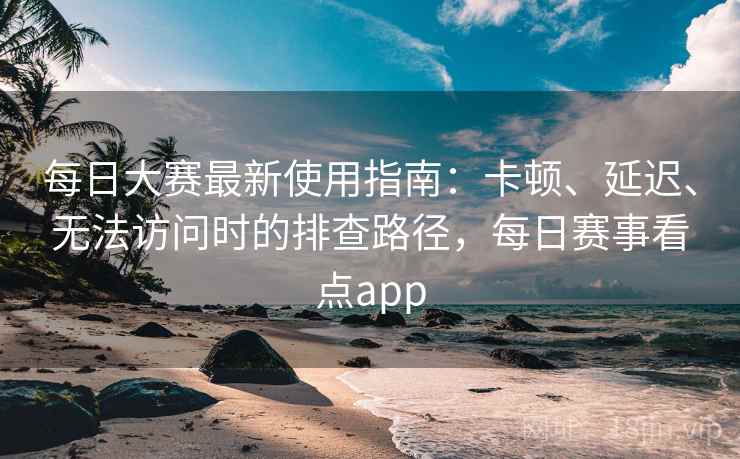 每日大赛最新使用指南:卡顿、延迟、无法访问时的排查路径,每日赛事看点app 每日大赛最新使用指南:卡顿、延迟、无法访问时的排查路径,每日赛事看点app