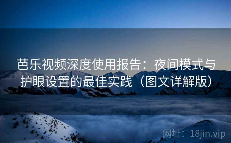 芭乐视频深度使用报告：夜间模式与护眼设置的最佳实践（图文详解版）