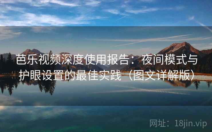 芭乐视频深度使用报告:夜间模式与护眼设置的最佳实践(图文详解版) 芭乐视频深度使用报告:夜间模式与护眼设置的最佳实践(图文详解版)