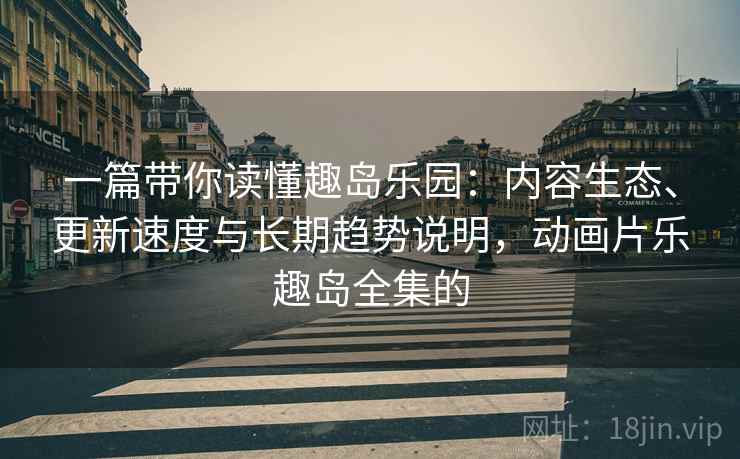 一篇带你读懂趣岛乐园:内容生态、更新速度与长期趋势说明,动画片乐趣岛全集的 一篇带你读懂趣岛乐园:内容生态、更新速度与长期趋势说明,动画片乐趣岛全集的