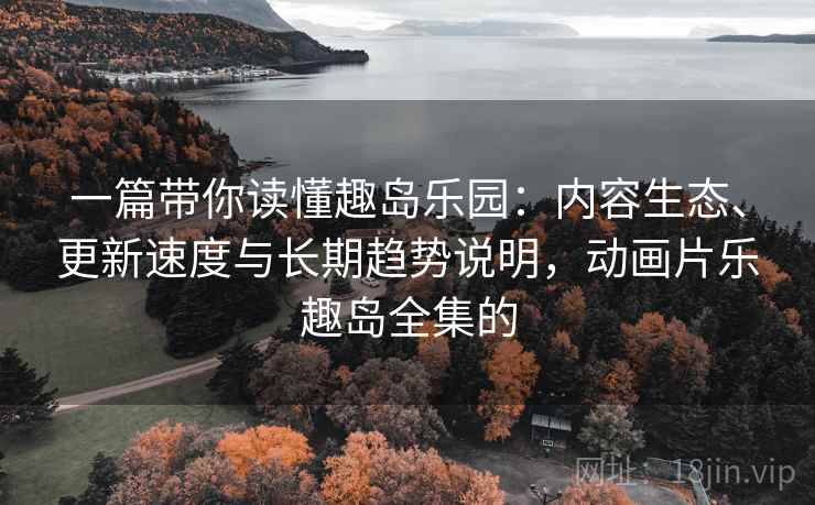 一篇带你读懂趣岛乐园:内容生态、更新速度与长期趋势说明,动画片乐趣岛全集的 一篇带你读懂趣岛乐园:内容生态、更新速度与长期趋势说明,动画片乐趣岛全集的