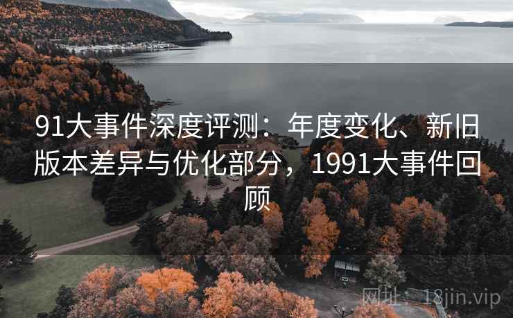 91大事件深度评测:年度变化、新旧版本差异与优化部分,1991大事件回顾 91大事件深度评测:年度变化、新旧版本差异与优化部分,1991大事件回顾