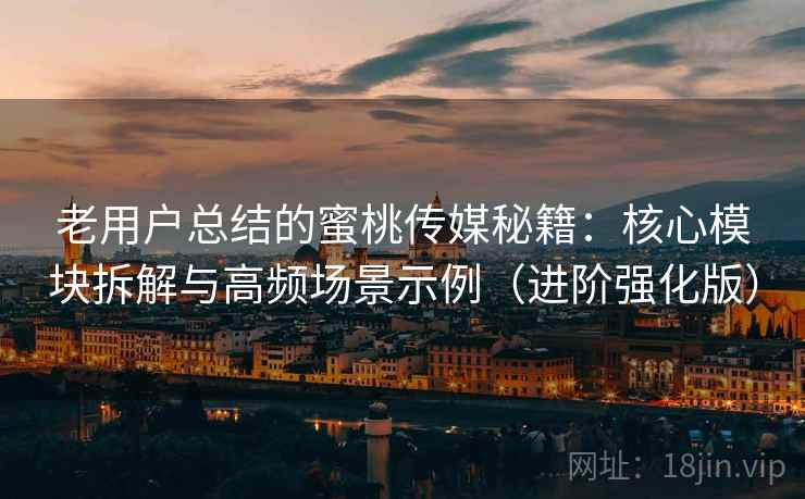 老用户总结的蜜桃传媒秘籍:核心模块拆解与高频场景示例(进阶强化版) 老用户总结的蜜桃传媒秘籍:核心模块拆解与高频场景示例(进阶强化版)