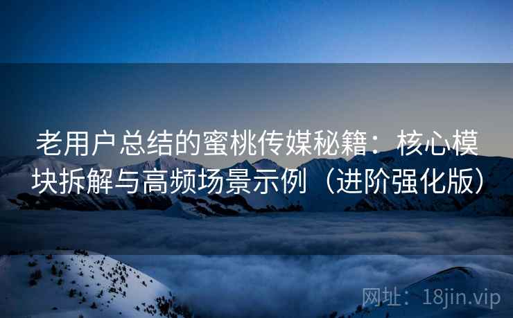 老用户总结的蜜桃传媒秘籍:核心模块拆解与高频场景示例(进阶强化版) 老用户总结的蜜桃传媒秘籍:核心模块拆解与高频场景示例(进阶强化版)