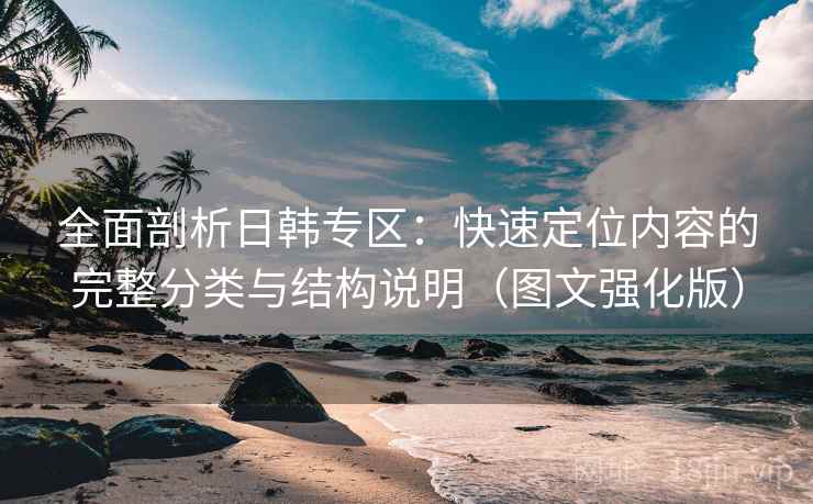 全面剖析日韩专区：快速定位内容的完整分类与结构说明（图文强化版）