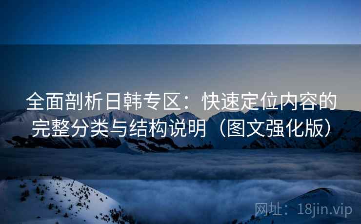 全面剖析日韩专区：快速定位内容的完整分类与结构说明（图文强化版）