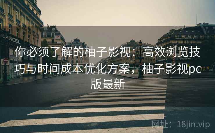 你必须了解的柚子影视:高效浏览技巧与时间成本优化方案,柚子影视pc版最新 你必须了解的柚子影视:高效浏览技巧与时间成本优化方案,柚子影视pc版最新