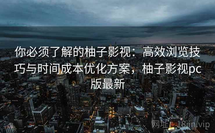 你必须了解的柚子影视:高效浏览技巧与时间成本优化方案,柚子影视pc版最新 你必须了解的柚子影视:高效浏览技巧与时间成本优化方案,柚子影视pc版最新