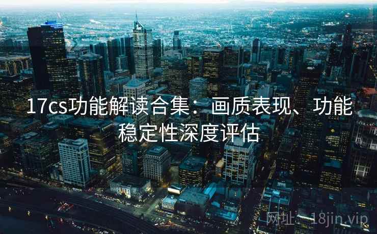 17cs功能解读合集：画质表现、功能稳定性深度评估