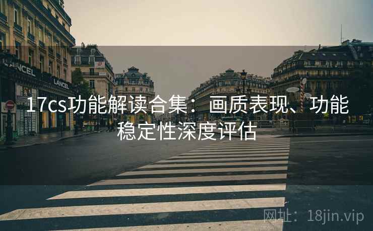 17cs功能解读合集:画质表现、功能稳定性深度评估 17cs功能解读合集:画质表现、功能稳定性深度评估