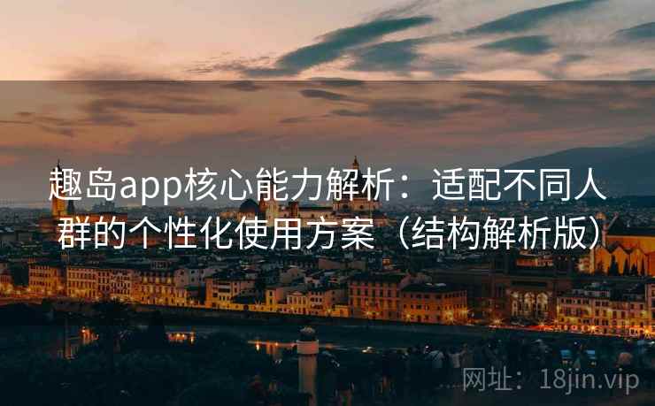 趣岛app核心能力解析：适配不同人群的个性化使用方案（结构解析版）