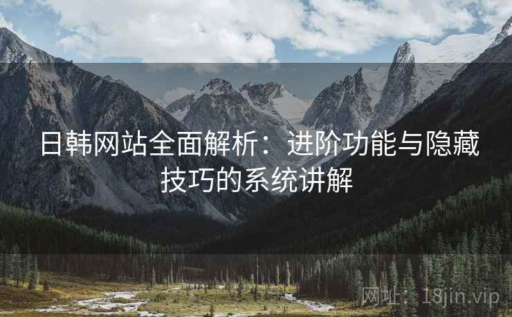 日韩网站全面解析:进阶功能与隐藏技巧的系统讲解 日韩网站全面解析:进阶功能与隐藏技巧的系统讲解