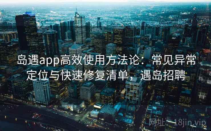岛遇app高效使用方法论:常见异常定位与快速修复清单,遇岛招聘 岛遇app高效使用方法论:常见异常定位与快速修复清单,遇岛招聘