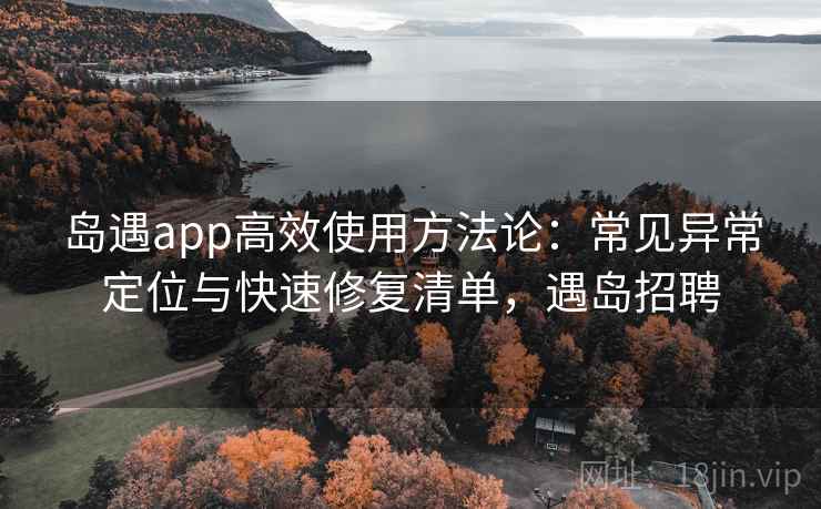 岛遇app高效使用方法论:常见异常定位与快速修复清单,遇岛招聘 岛遇app高效使用方法论:常见异常定位与快速修复清单,遇岛招聘