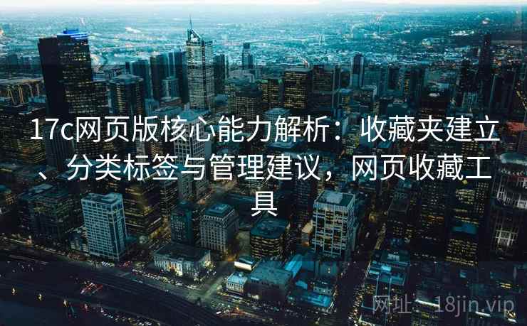 17c网页版核心能力解析:收藏夹建立、分类标签与管理建议,网页收藏工具 17c网页版核心能力解析:收藏夹建立、分类标签与管理建议,网页收藏工具