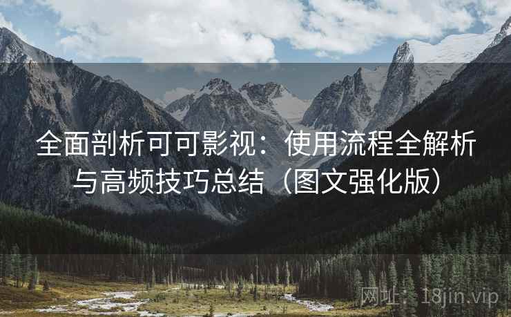 全面剖析可可影视:使用流程全解析与高频技巧总结(图文强化版) 全面剖析可可影视:使用流程全解析与高频技巧总结(图文强化版)