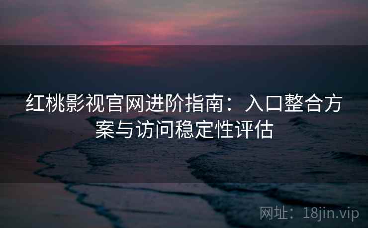 红桃影视官网进阶指南:入口整合方案与访问稳定性评估 红桃影视官网进阶指南:入口整合方案与访问稳定性评估