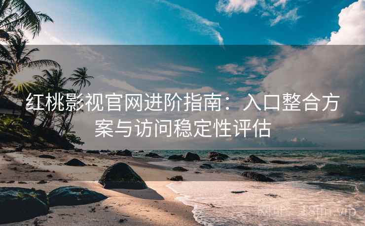 红桃影视官网进阶指南:入口整合方案与访问稳定性评估 红桃影视官网进阶指南:入口整合方案与访问稳定性评估
