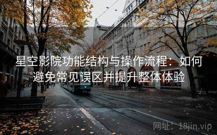 星空影院功能结构与操作流程:如何避免常见误区并提升整体体验 星空影院功能结构与操作流程:如何避免常见误区并提升整体体验