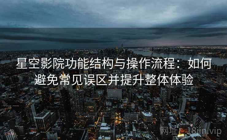 星空影院功能结构与操作流程:如何避免常见误区并提升整体体验 星空影院功能结构与操作流程:如何避免常见误区并提升整体体验