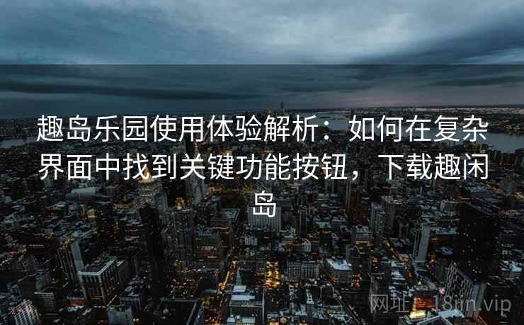 趣岛乐园使用体验解析:如何在复杂界面中找到关键功能按钮,下载趣闲岛 趣岛乐园使用体验解析:如何在复杂界面中找到关键功能按钮,下载趣闲岛