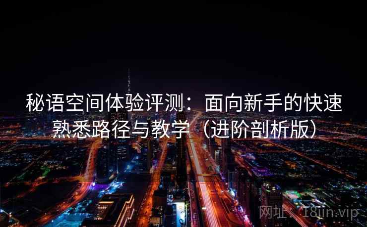 秘语空间体验评测:面向新手的快速熟悉路径与教学(进阶剖析版) 秘语空间体验评测:面向新手的快速熟悉路径与教学(进阶剖析版)