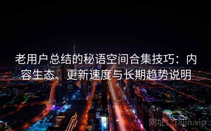 老用户总结的秘语空间合集技巧:内容生态、更新速度与长期趋势说明 老用户总结的秘语空间合集技巧:内容生态、更新速度与长期趋势说明