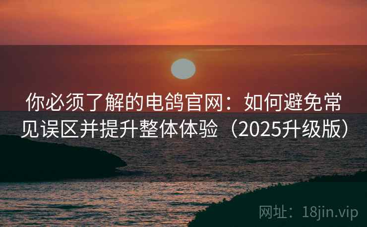 你必须了解的电鸽官网：如何避免常见误区并提升整体体验（2025升级版）
