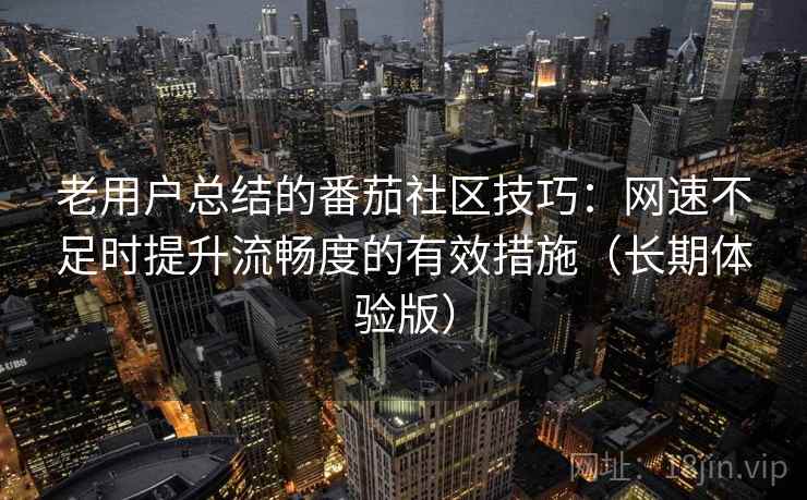 老用户总结的番茄社区技巧:网速不足时提升流畅度的有效措施(长期体验版) 老用户总结的番茄社区技巧:网速不足时提升流畅度的有效措施(长期体验版)