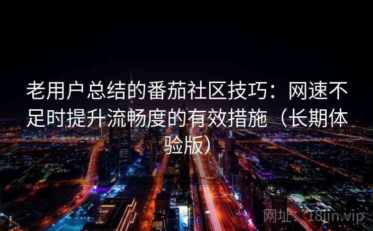 老用户总结的番茄社区技巧:网速不足时提升流畅度的有效措施(长期体验版) 老用户总结的番茄社区技巧:网速不足时提升流畅度的有效措施(长期体验版)