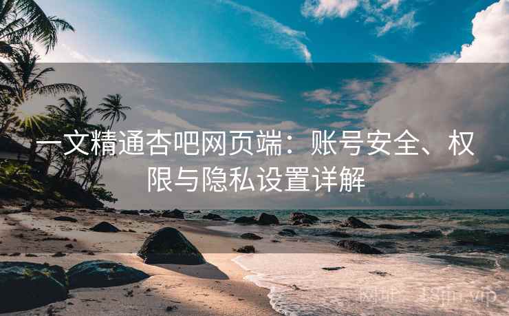 一文精通杏吧网页端:账号安全、权限与隐私设置详解 一文精通杏吧网页端:账号安全、权限与隐私设置详解