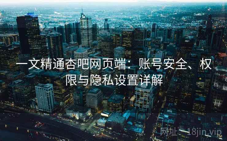 一文精通杏吧网页端:账号安全、权限与隐私设置详解 一文精通杏吧网页端:账号安全、权限与隐私设置详解