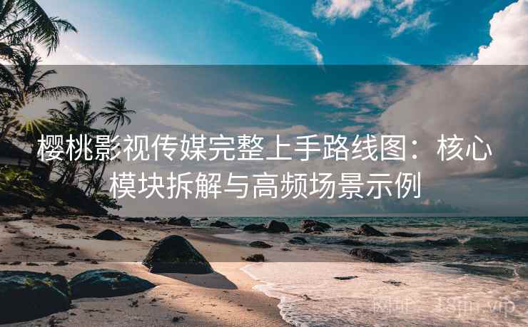 樱桃影视传媒完整上手路线图:核心模块拆解与高频场景示例 樱桃影视传媒完整上手路线图:核心模块拆解与高频场景示例