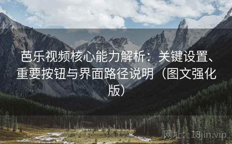 芭乐视频核心能力解析:关键设置、重要按钮与界面路径说明(图文强化版) 芭乐视频核心能力解析:关键设置、重要按钮与界面路径说明(图文强化版)