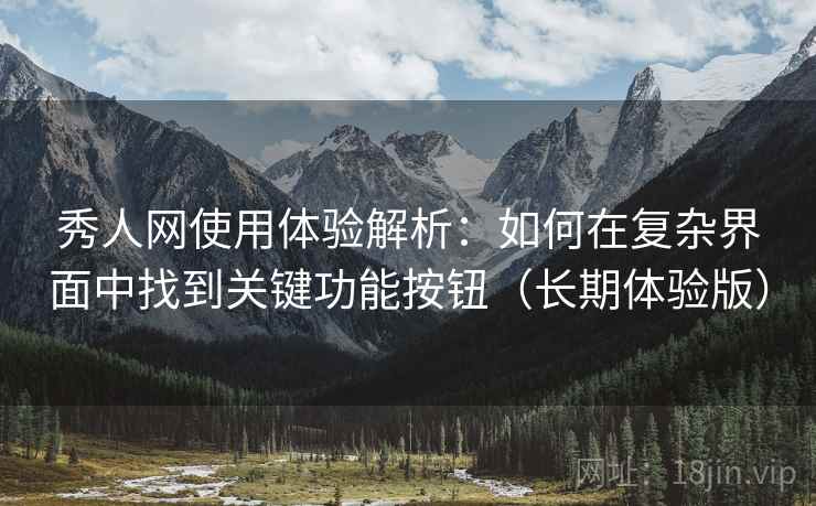 秀人网使用体验解析:如何在复杂界面中找到关键功能按钮(长期体验版) 秀人网使用体验解析:如何在复杂界面中找到关键功能按钮(长期体验版)