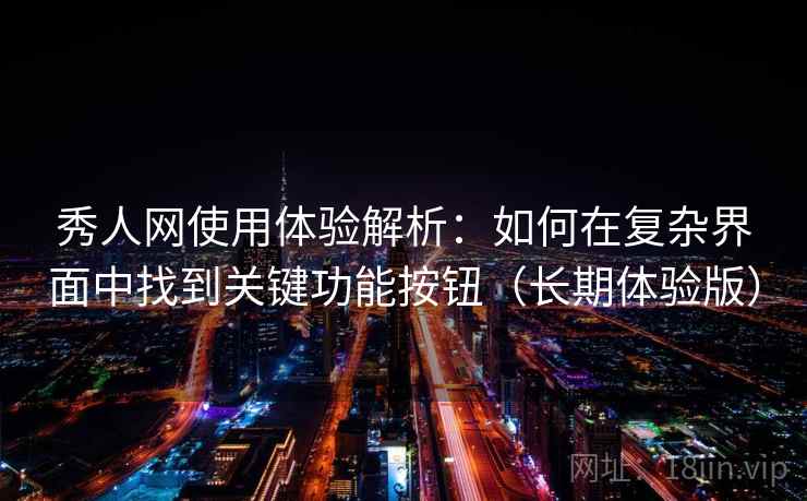 秀人网使用体验解析:如何在复杂界面中找到关键功能按钮(长期体验版) 秀人网使用体验解析:如何在复杂界面中找到关键功能按钮(长期体验版)