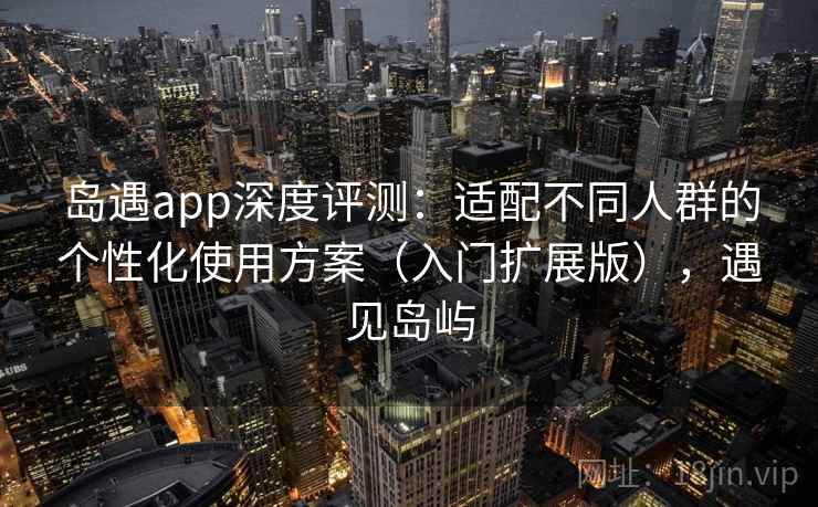 岛遇app深度评测：适配不同人群的个性化使用方案（入门扩展版），遇见岛屿