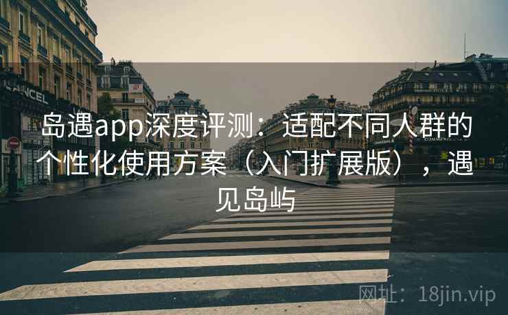 岛遇app深度评测:适配不同人群的个性化使用方案(入门扩展版),遇见岛屿 岛遇app深度评测:适配不同人群的个性化使用方案(入门扩展版),遇见岛屿