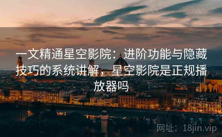 一文精通星空影院:进阶功能与隐藏技巧的系统讲解,星空影院是正规播放器吗 一文精通星空影院:进阶功能与隐藏技巧的系统讲解,星空影院是正规播放器吗