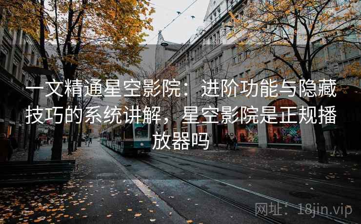 一文精通星空影院:进阶功能与隐藏技巧的系统讲解,星空影院是正规播放器吗 一文精通星空影院:进阶功能与隐藏技巧的系统讲解,星空影院是正规播放器吗