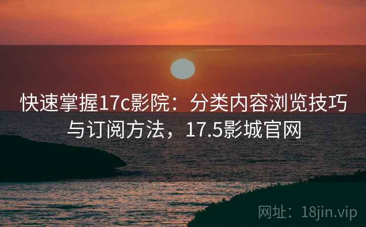 快速掌握17c影院：分类内容浏览技巧与订阅方法，17.5影城官网