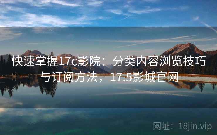 快速掌握17c影院:分类内容浏览技巧与订阅方法,17.5影城官网 快速掌握17c影院:分类内容浏览技巧与订阅方法,17.5影城官网